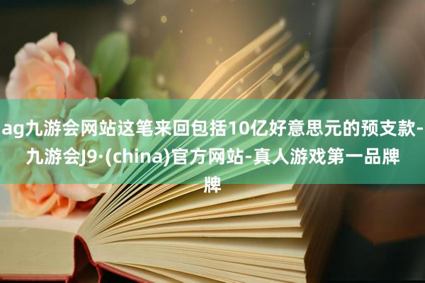 ag九游会网站这笔来回包括10亿好意思元的预支款-九游会J9·(china)官方网站-真人游戏第一品牌