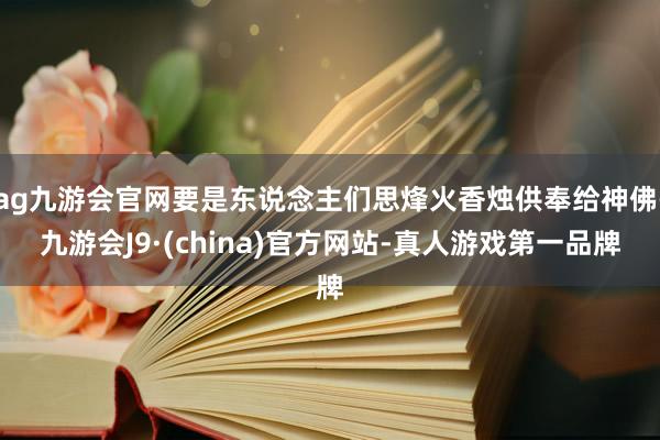 ag九游会官网要是东说念主们思烽火香烛供奉给神佛-九游会J9·(china)官方网站-真人游戏第一品牌