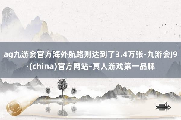 ag九游会官方海外航路则达到了3.4万张-九游会J9·(china)官方网站-真人游戏第一品牌