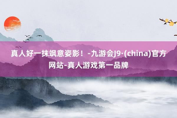 真人好一抹飒意姿影！-九游会J9·(china)官方网站-真人游戏第一品牌