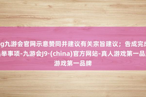 ag九游会官网示意赞同并建议有关宗旨建议；告成完成选举事项-九游会J9·(china)官方网站-真人游戏第一品牌