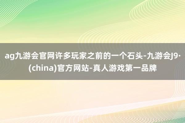 ag九游会官网许多玩家之前的一个石头-九游会J9·(china)官方网站-真人游戏第一品牌