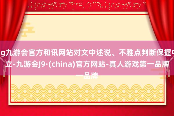 ag九游会官方和讯网站对文中述说、不雅点判断保握中立-九游会J9·(china)官方网站-真人游戏第一品牌