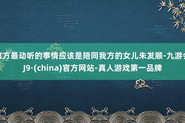 官方最动听的事情应该是陪同我方的女儿朱发顺-九游会J9·(china)官方网站-真人游戏第一品牌