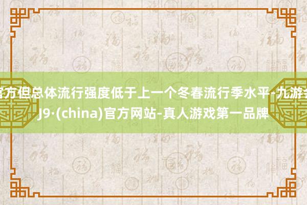 官方但总体流行强度低于上一个冬春流行季水平-九游会J9·(china)官方网站-真人游戏第一品牌