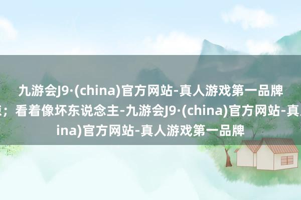 九游会J9·(china)官方网站-真人游戏第一品牌试验上内心泼辣；看着像坏东说念主-九游会J9·(china)官方网站-真人游戏第一品牌