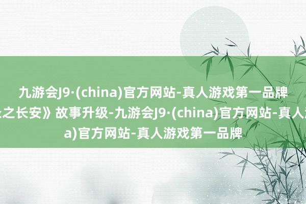 九游会J9·(china)官方网站-真人游戏第一品牌《唐朝诡事录之长安》故事升级-九游会J9·(china)官方网站-真人游戏第一品牌