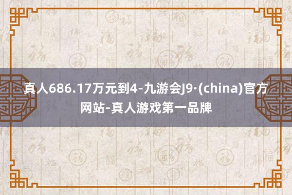 真人686.17万元到4-九游会J9·(china)官方网站-真人游戏第一品牌