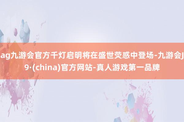 ag九游会官方千灯启明将在盛世荧惑中登场-九游会J9·(china)官方网站-真人游戏第一品牌