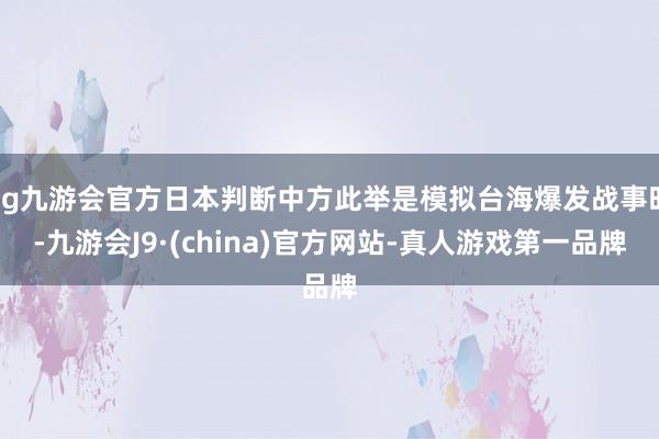 ag九游会官方日本判断中方此举是模拟台海爆发战事时-九游会J9·(china)官方网站-真人游戏第一品牌