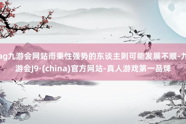 ag九游会网站而秉性强势的东谈主则可能发展不顺-九游会J9·(china)官方网站-真人游戏第一品牌