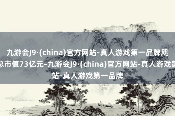 九游会J9·(china)官方网站-真人游戏第一品牌咫尺公司总市值73亿元-九游会J9·(china)官方网站-真人游戏第一品牌