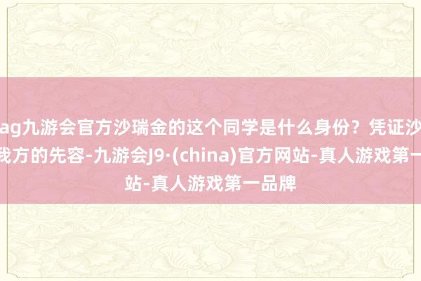 ag九游会官方沙瑞金的这个同学是什么身份？凭证沙瑞金我方的先容-九游会J9·(china)官方网站-真人游戏第一品牌