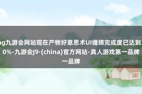 ag九游会网站现在产物好意思术UI缠绵完成度已达到30%-九游会J9·(china)官方网站-真人游戏第一品牌