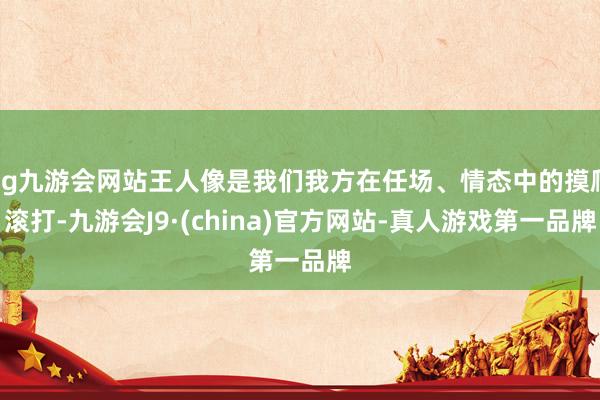 ag九游会网站王人像是我们我方在任场、情态中的摸爬滚打-九游会J9·(china)官方网站-真人游戏第一品牌