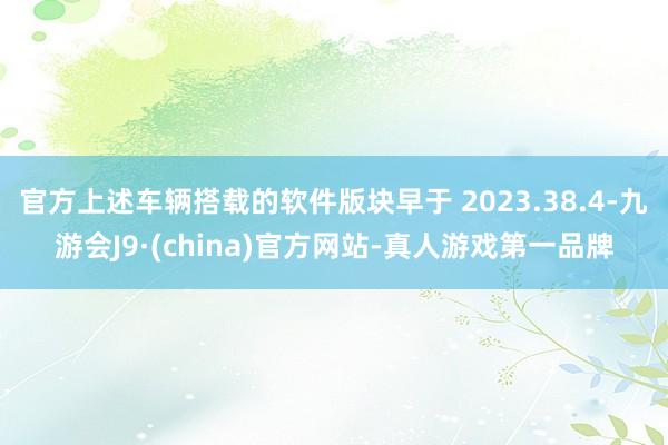 官方上述车辆搭载的软件版块早于 2023.38.4-九游会J9·(china)官方网站-真人游戏第一品牌