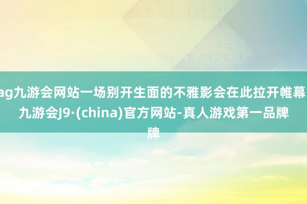 ag九游会网站一场别开生面的不雅影会在此拉开帷幕-九游会J9·(china)官方网站-真人游戏第一品牌