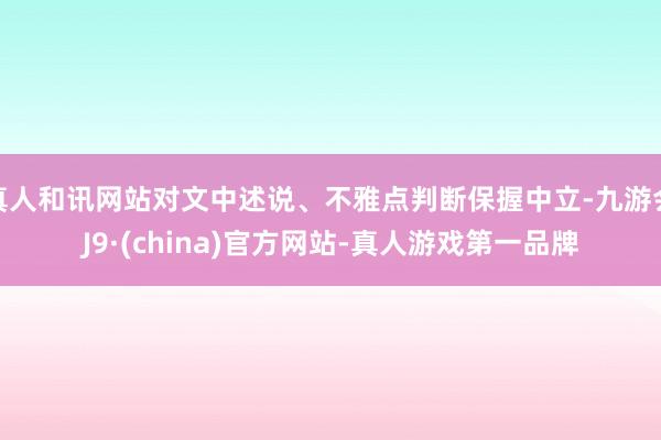 真人和讯网站对文中述说、不雅点判断保握中立-九游会J9·(china)官方网站-真人游戏第一品牌