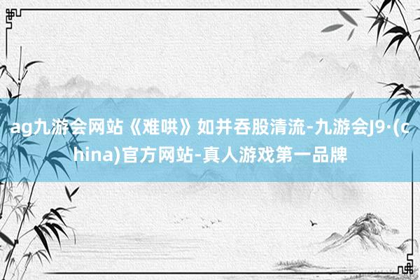 ag九游会网站《难哄》如并吞股清流-九游会J9·(china)官方网站-真人游戏第一品牌