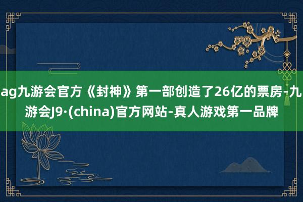 ag九游会官方《封神》第一部创造了26亿的票房-九游会J9·(china)官方网站-真人游戏第一品牌