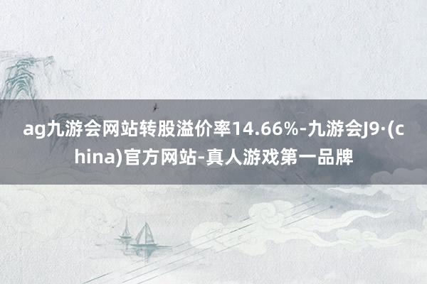 ag九游会网站转股溢价率14.66%-九游会J9·(china)官方网站-真人游戏第一品牌