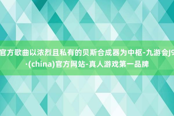 官方歌曲以浓烈且私有的贝斯合成器为中枢-九游会J9·(china)官方网站-真人游戏第一品牌