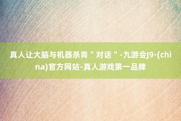 真人让大脑与机器杀青＂对话＂-九游会J9·(china)官方网站-真人游戏第一品牌