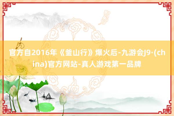 官方自2016年《釜山行》爆火后-九游会J9·(china)官方网站-真人游戏第一品牌