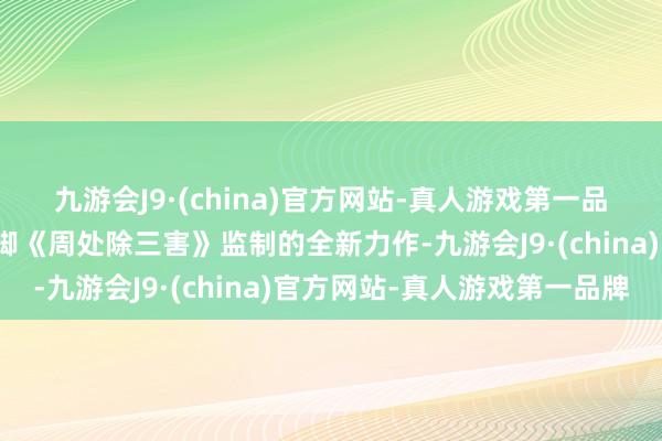 九游会J9·(china)官方网站-真人游戏第一品牌电影《诡才之谈》手脚《周处除三害》监制的全新力作-九游会J9·(china)官方网站-真人游戏第一品牌