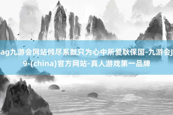 ag九游会网站倾尽系数只为心中所爱耿保国-九游会J9·(china)官方网站-真人游戏第一品牌