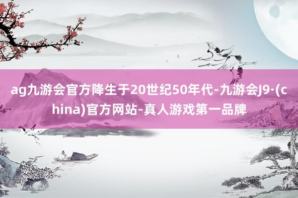 ag九游会官方降生于20世纪50年代-九游会J9·(china)官方网站-真人游戏第一品牌