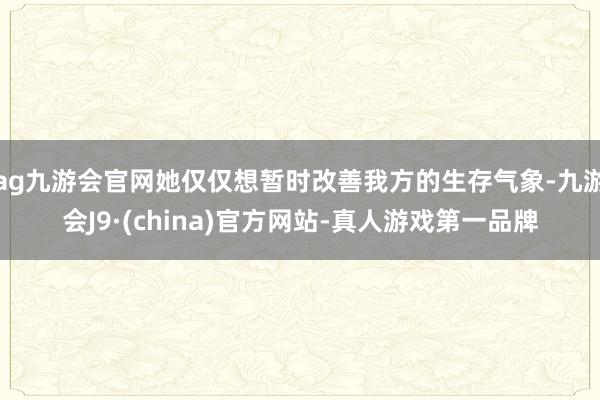 ag九游会官网她仅仅想暂时改善我方的生存气象-九游会J9·(china)官方网站-真人游戏第一品牌