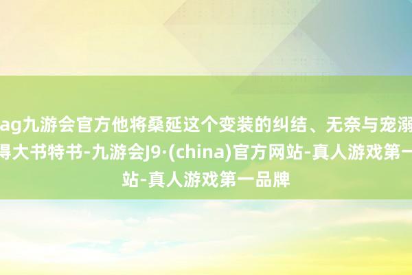 ag九游会官方他将桑延这个变装的纠结、无奈与宠溺演绎得大书特书-九游会J9·(china)官方网站-真人游戏第一品牌