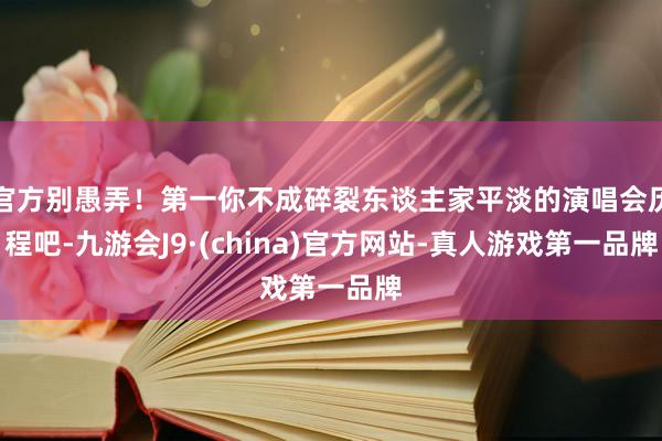 官方别愚弄！第一你不成碎裂东谈主家平淡的演唱会历程吧-九游会J9·(china)官方网站-真人游戏第一品牌