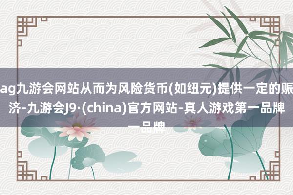 ag九游会网站从而为风险货币(如纽元)提供一定的赈济-九游会J9·(china)官方网站-真人游戏第一品牌