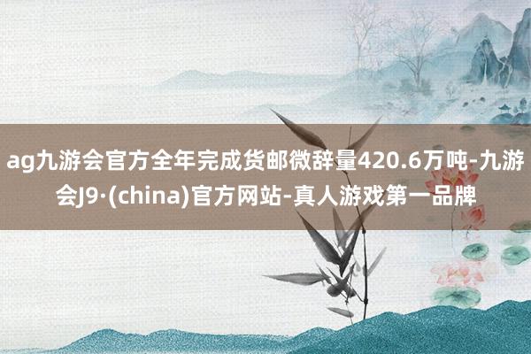 ag九游会官方全年完成货邮微辞量420.6万吨-九游会J9·(china)官方网站-真人游戏第一品牌