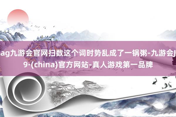 ag九游会官网扫数这个词时势乱成了一锅粥-九游会J9·(china)官方网站-真人游戏第一品牌