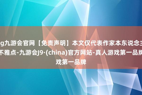 ag九游会官网【免责声明】本文仅代表作家本东说念主不雅点-九游会J9·(china)官方网站-真人游戏第一品牌