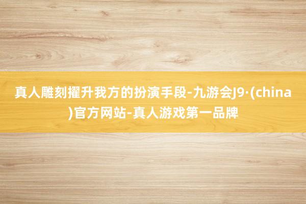 真人雕刻擢升我方的扮演手段-九游会J9·(china)官方网站-真人游戏第一品牌