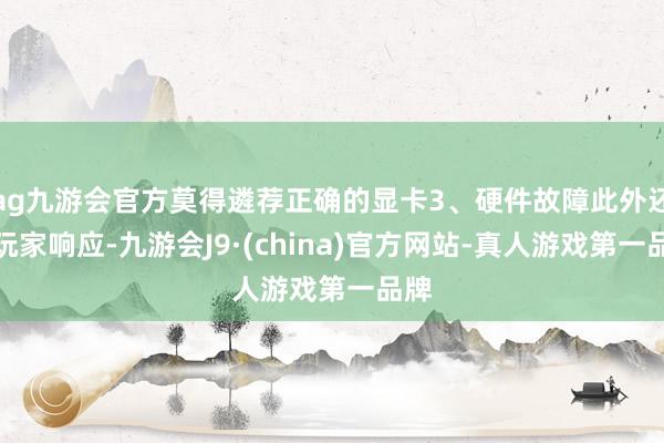 ag九游会官方莫得遴荐正确的显卡3、硬件故障此外还有玩家响应-九游会J9·(china)官方网站-真人游戏第一品牌