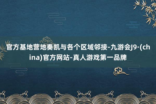 官方基地营地奏凯与各个区域邻接-九游会J9·(china)官方网站-真人游戏第一品牌