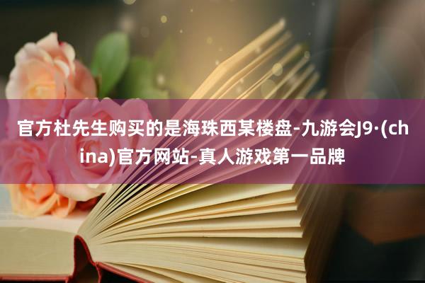 官方杜先生购买的是海珠西某楼盘-九游会J9·(china)官方网站-真人游戏第一品牌