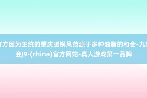 官方因为正统的重庆暖锅风范源于多种油脂的和会-九游会J9·(china)官方网站-真人游戏第一品牌