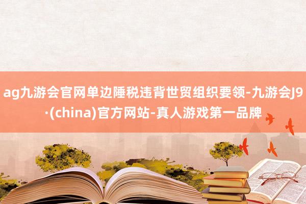 ag九游会官网单边陲税违背世贸组织要领-九游会J9·(china)官方网站-真人游戏第一品牌