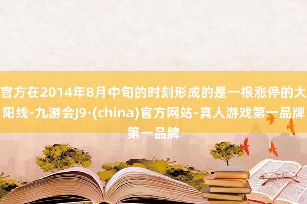 官方在2014年8月中旬的时刻形成的是一根涨停的大阳线-九游会J9·(china)官方网站-真人游戏第一品牌