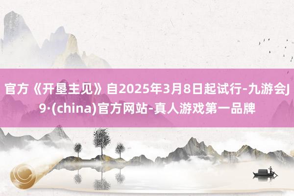 官方《开垦主见》自2025年3月8日起试行-九游会J9·(china)官方网站-真人游戏第一品牌