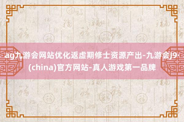 ag九游会网站优化返虚期修士资源产出-九游会J9·(china)官方网站-真人游戏第一品牌