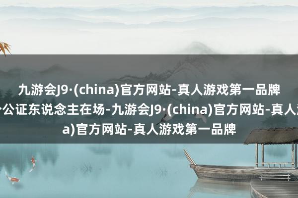 九游会J9·(china)官方网站-真人游戏第一品牌必须要有两个公证东说念主在场-九游会J9·(china)官方网站-真人游戏第一品牌