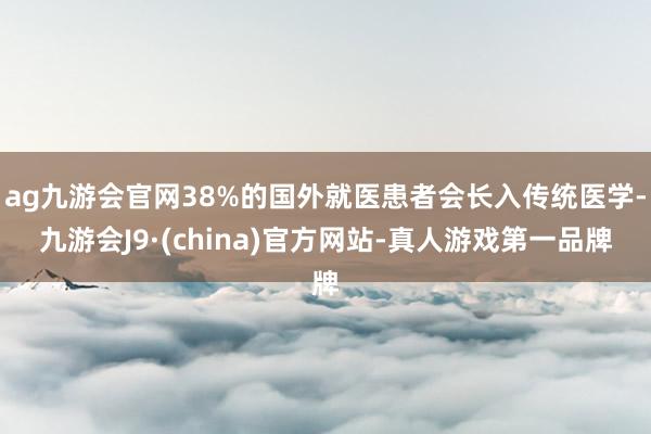 ag九游会官网38%的国外就医患者会长入传统医学-九游会J9·(china)官方网站-真人游戏第一品牌