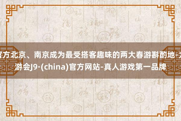 官方北京、南京成为最受搭客趣味的两大春游斟酌地-九游会J9·(china)官方网站-真人游戏第一品牌